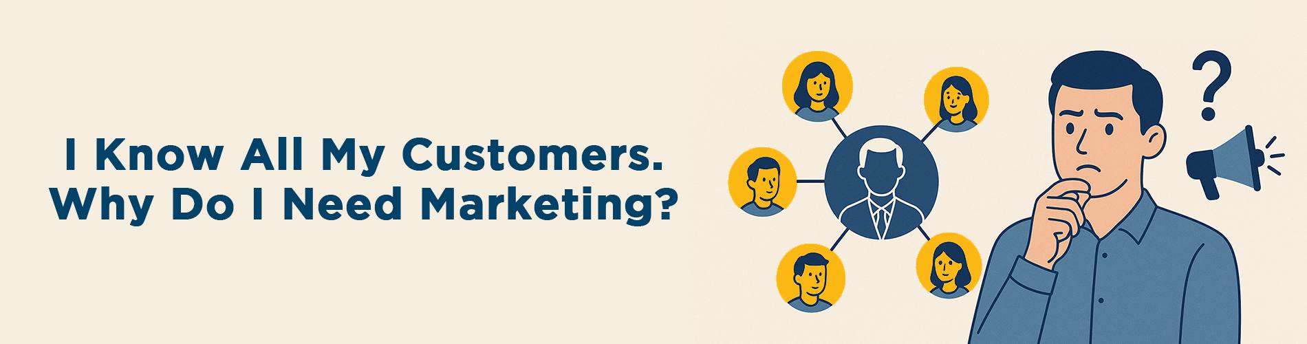 I Know All My Customers. Why Do I Need Marketing